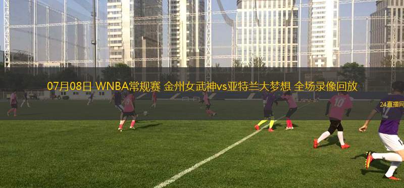 07月08日 WNBA常規(guī)賽 金州女武神vs亞特蘭大夢(mèng)想 全場錄像回放