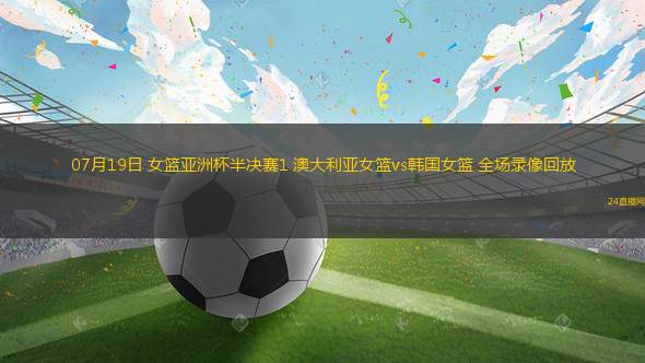 07月19日 女籃亞洲杯半決賽1 澳大利亞女籃vs韓國女籃 全場錄像回放