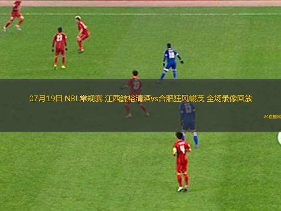 07月19日 NBL常規(guī)賽 江西鯨裕清酒vs合肥狂風(fēng)峻茂 全場錄像回放