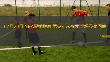 07月20日 NBA夏季聯(lián)賽 尼克斯vs奇才 全場錄像回放