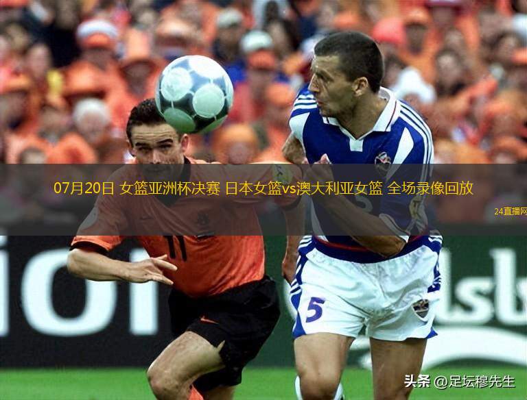 07月20日 女籃亞洲杯決賽 日本女籃vs澳大利亞女籃 全場錄像回放