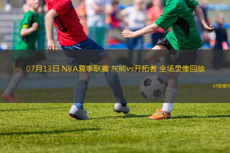 07月13日 NBA夏季聯(lián)賽 灰熊vs開拓者 全場錄像回放