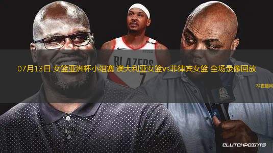 07月13日 女籃亞洲杯小組賽 澳大利亞女籃vs菲律賓女籃 全場錄像回放