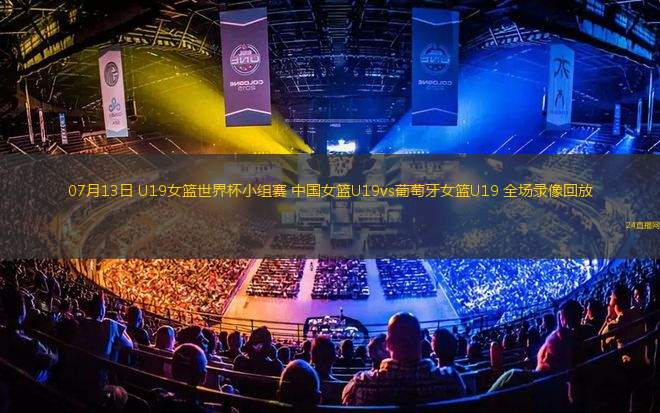 07月13日 U19女籃世界杯小組賽 中國女籃U19vs葡萄牙女籃U19 全場(chǎng)錄像回放