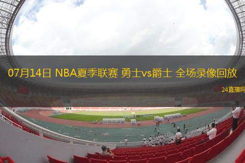 07月14日 NBA夏季聯(lián)賽 勇士vs爵士 全場(chǎng)錄像回放