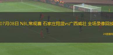 07月08日 NBL常規(guī)賽 石家莊翔藍(lán)vs廣西威壯 全場錄像回放