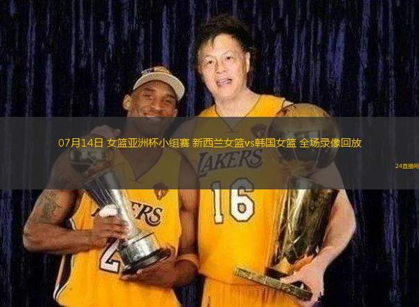 07月14日 女籃亞洲杯小組賽 新西蘭女籃vs韓國女籃 全場錄像回放