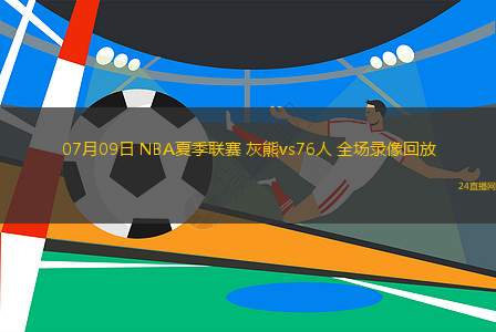 07月09日 NBA夏季聯(lián)賽 灰熊vs76人 全場錄像回放