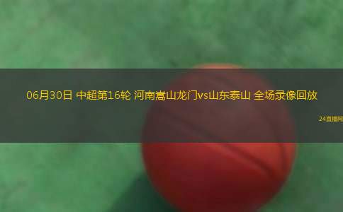 06月30日 中超第16輪 河南嵩山龍門vs山東泰山 全場(chǎng)錄像回放