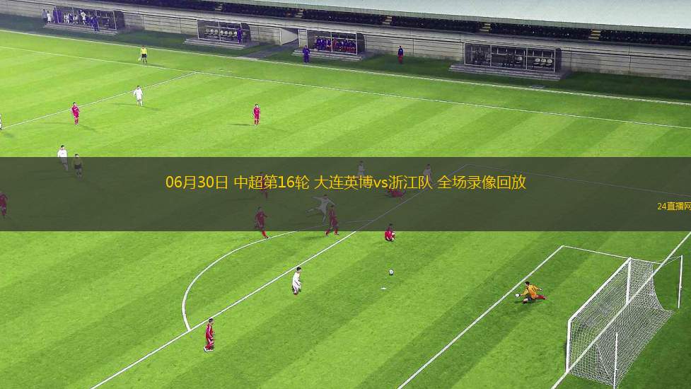06月30日 中超第16輪 大連英博vs浙江隊(duì) 全場(chǎng)錄像回放