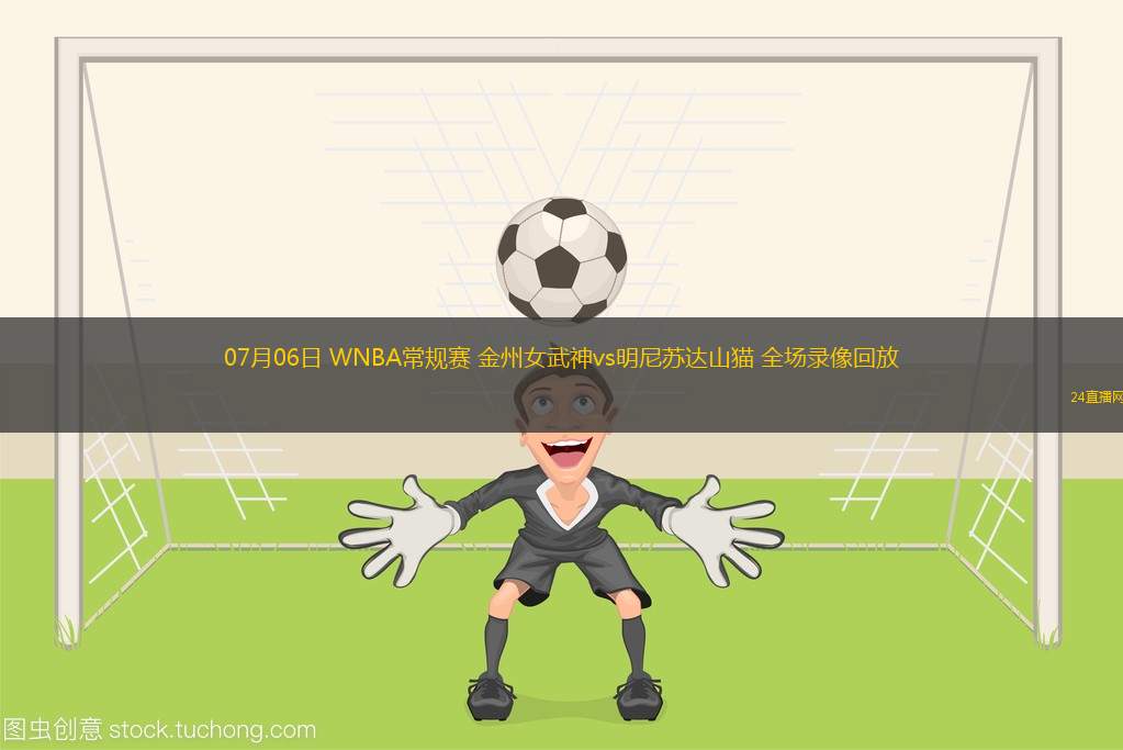07月06日 WNBA常規(guī)賽 金州女武神vs明尼蘇達(dá)山貓 全場錄像回放