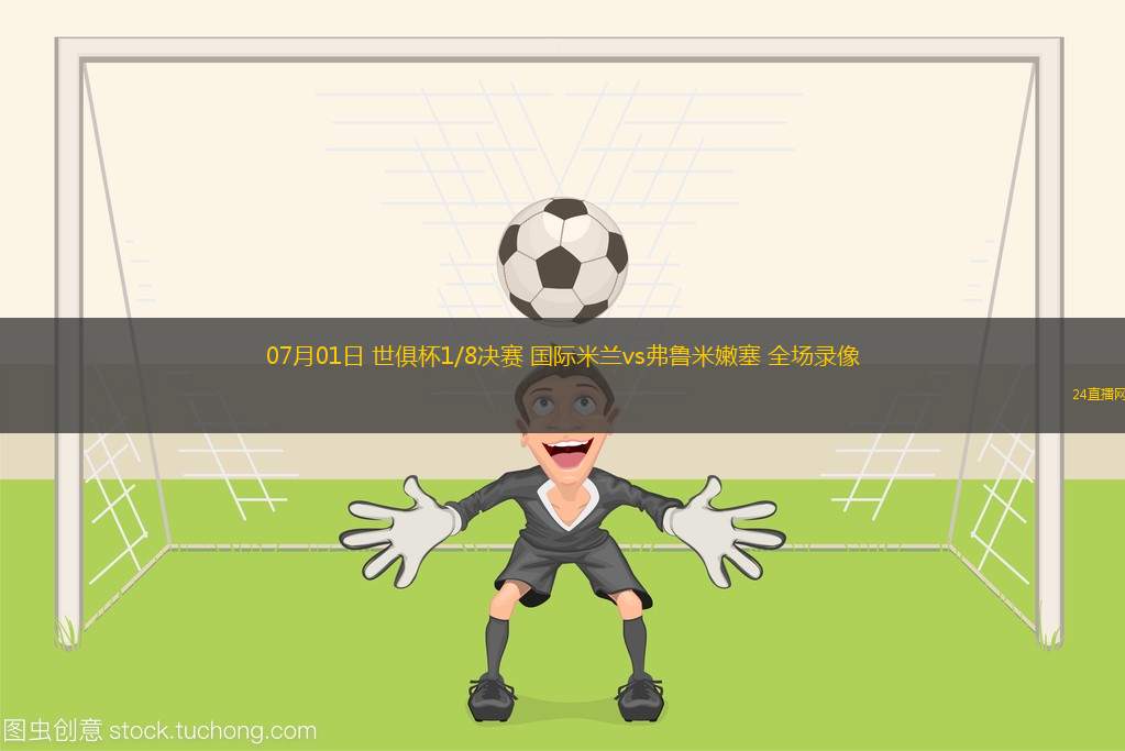 07月01日 世俱杯1/8決賽 國(guó)際米蘭vs弗魯米嫩塞 全場(chǎng)錄像