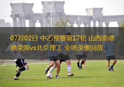 07月02日 中乙預(yù)賽第17輪 山西崇德榮海vs北京理工 全場(chǎng)錄像回放