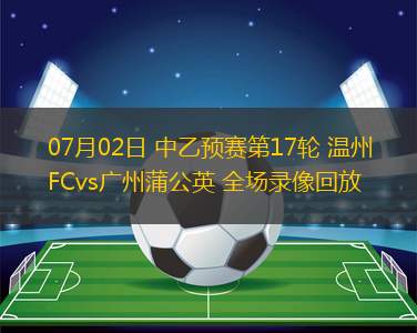 07月02日 中乙預(yù)賽第17輪 溫州FCvs廣州蒲公英 全場(chǎng)錄像回放
