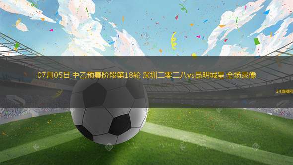 07月05日 中乙預賽階段第18輪 深圳二零二八vs昆明城星 全場錄像
