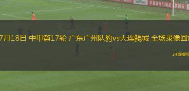 07月18日 中甲第17輪 廣東廣州隊(duì)豹vs大連鯤城 全場錄像回放