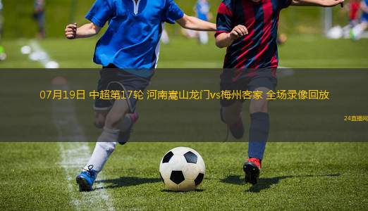 07月19日 中超第17輪 河南嵩山龍門vs梅州客家 全場錄像回放