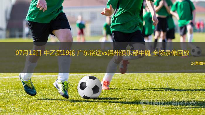 07月12日 中乙第19輪 廣東銘途vs溫州俱樂部中胤 全場錄像回放