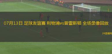 07月13日 足球友誼賽 利物浦vs普雷斯頓 全場錄像回放