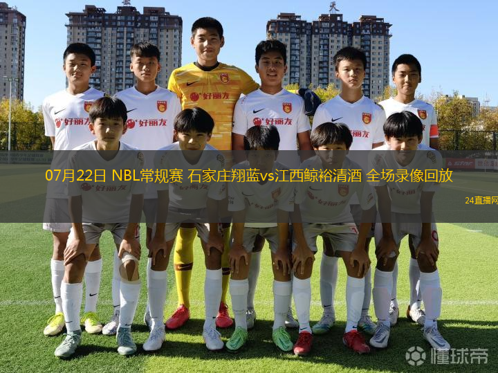 07月22日 NBL常規(guī)賽 石家莊翔藍(lán)vs江西鯨裕清酒 全場錄像回放