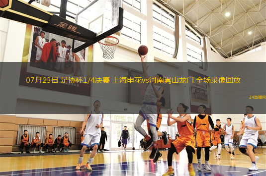 07月23日 足協(xié)杯1/4決賽 上海申花vs河南嵩山龍門 全場錄像回放