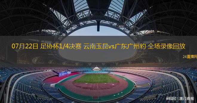07月22日 足協(xié)杯1/4決賽 云南玉昆vs廣東廣州豹 全場錄像回放