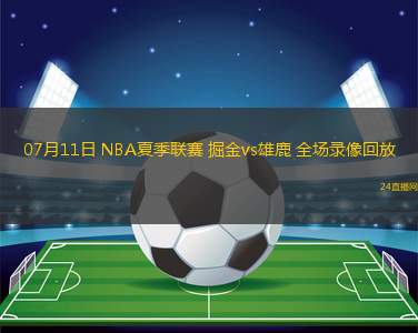 07月11日 NBA夏季聯(lián)賽 掘金vs雄鹿 全場錄像回放