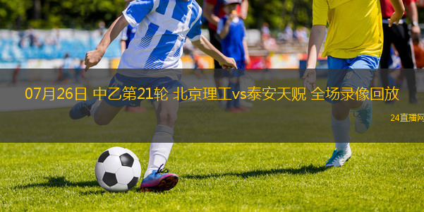07月26日 中乙第21輪 北京理工vs泰安天貺 全場(chǎng)錄像回放