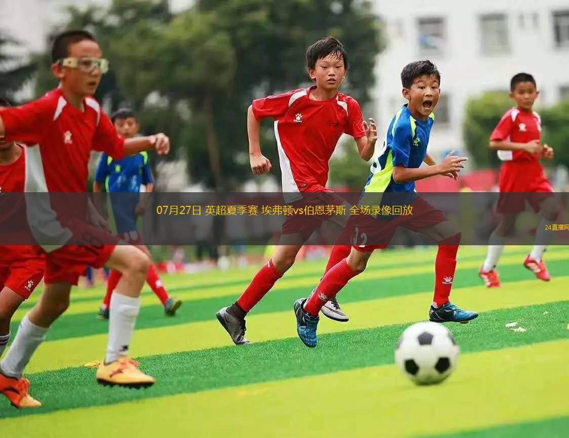 07月27日 英超夏季賽 埃弗頓vs伯恩茅斯 全場(chǎng)錄像回放