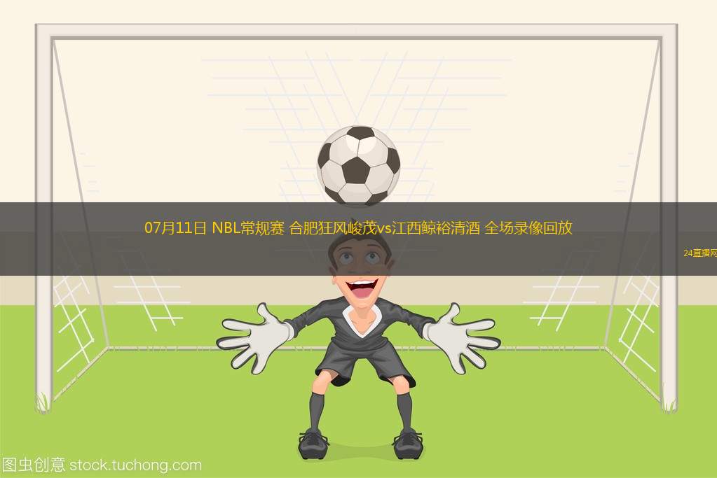 07月11日 NBL常規(guī)賽 合肥狂風(fēng)峻茂vs江西鯨裕清酒 全場(chǎng)錄像回放