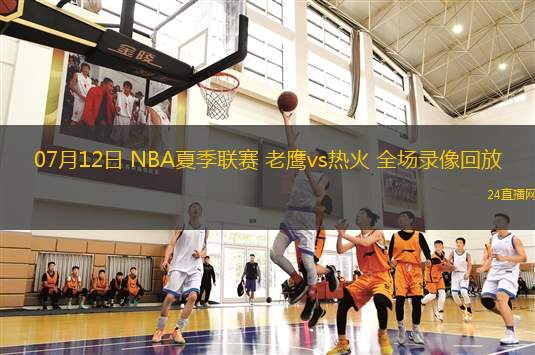 07月12日 NBA夏季聯(lián)賽 老鷹vs熱火 全場(chǎng)錄像回放