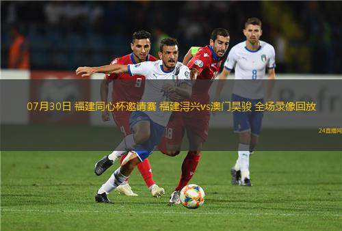 07月30日 福建同心杯邀請賽 福建潯興vs澳門昊駿 全場錄像回放