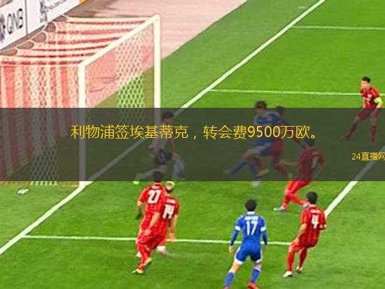 利物浦簽?；倏?，轉(zhuǎn)會費9500萬歐。