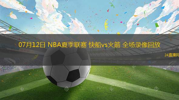 07月12日 NBA夏季聯(lián)賽 快船vs火箭 全場(chǎng)錄像回放