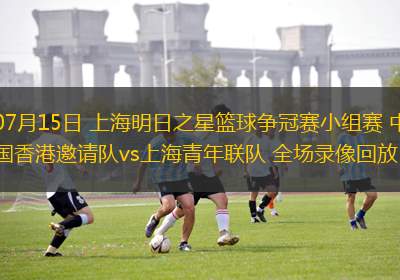 07月15日 上海明日之星籃球爭(zhēng)冠賽小組賽 中國(guó)香港邀請(qǐng)隊(duì)vs上海青年聯(lián)隊(duì) 全場(chǎng)錄像回放