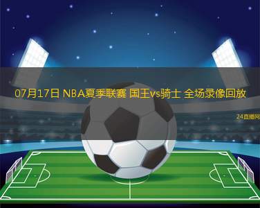 07月17日 NBA夏季聯(lián)賽 國(guó)王vs騎士 全場(chǎng)錄像回放