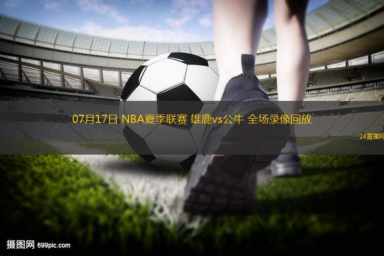 07月17日 NBA夏季聯(lián)賽 雄鹿vs公牛 全場(chǎng)錄像回放