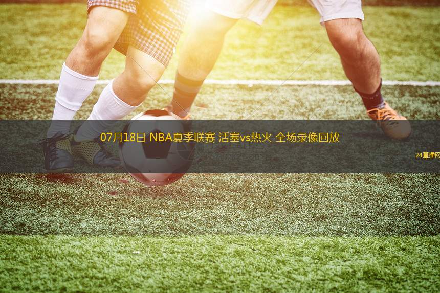 07月18日 NBA夏季聯(lián)賽 活塞vs熱火 全場錄像回放