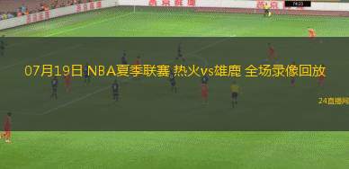 07月19日 NBA夏季聯(lián)賽 熱火vs雄鹿 全場錄像回放